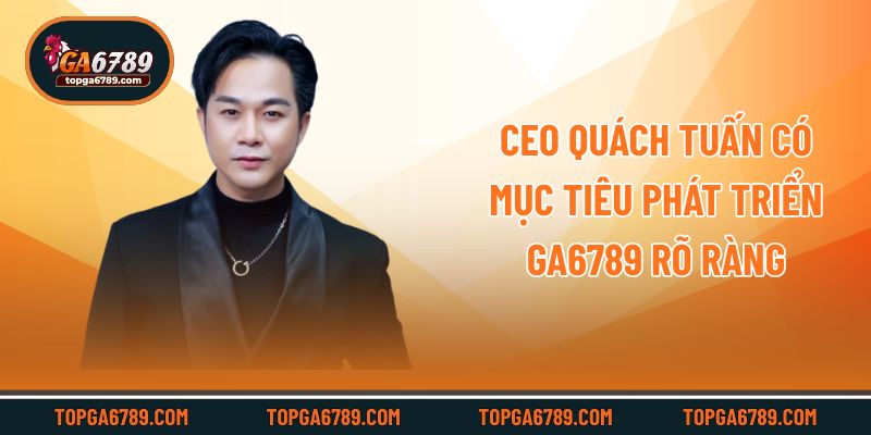 CEO Quách Tuấn có mục tiêu phát triển Ga6789 rõ ràng
