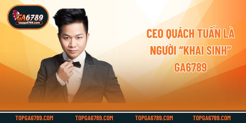 CEO Quách Tuấn là người “khai sinh” Ga6789