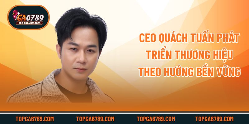 CEO Quách Tuấn phát triển thương hiệu theo hướng bền vững