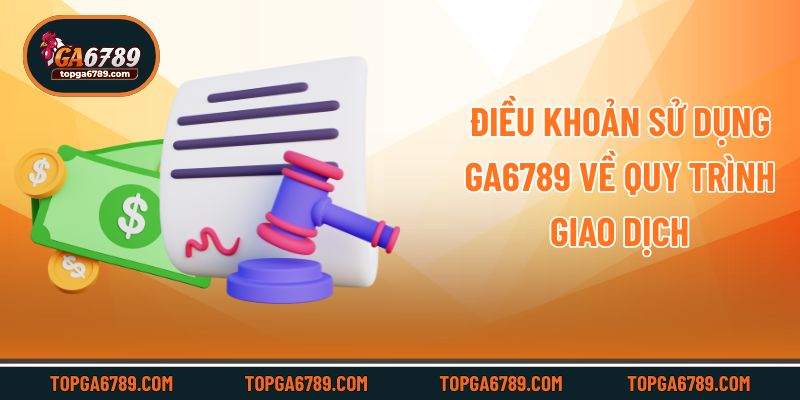 Điều khoản sử dụng Ga6789 về quy trình giao dịch
