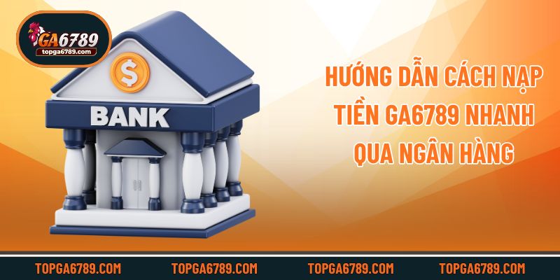 Hướng dẫn cách nạp tiền Ga6789 nhanh qua ngân hàng