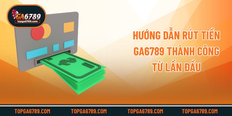 Hướng dẫn rút tiền Ga6789 thành công từ lần đầu