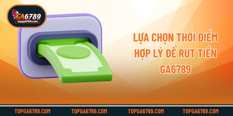 Lựa chọn thời điểm hợp lý để rút tiền Ga6789
